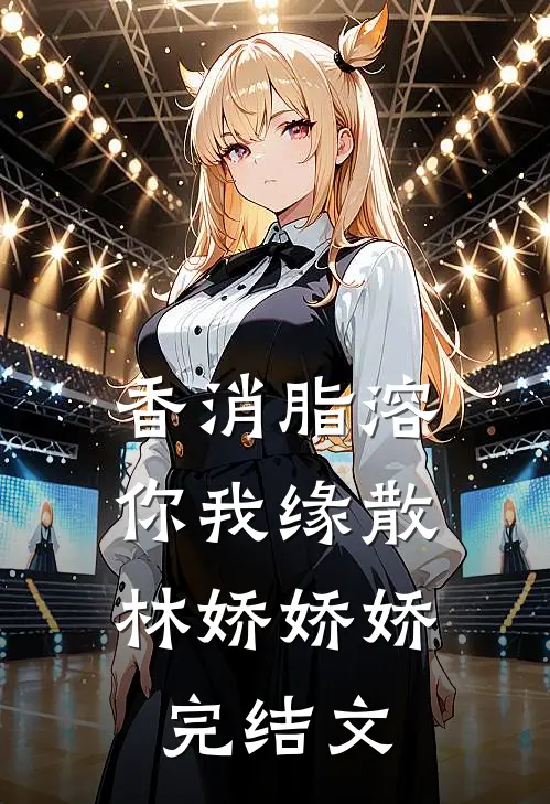 香消脂溶，你我缘散林娇娇娇完结文