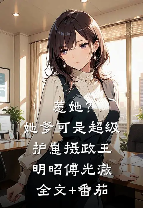 惹她？她爹可是超级护崽摄政王明昭傅光澈全文+番茄