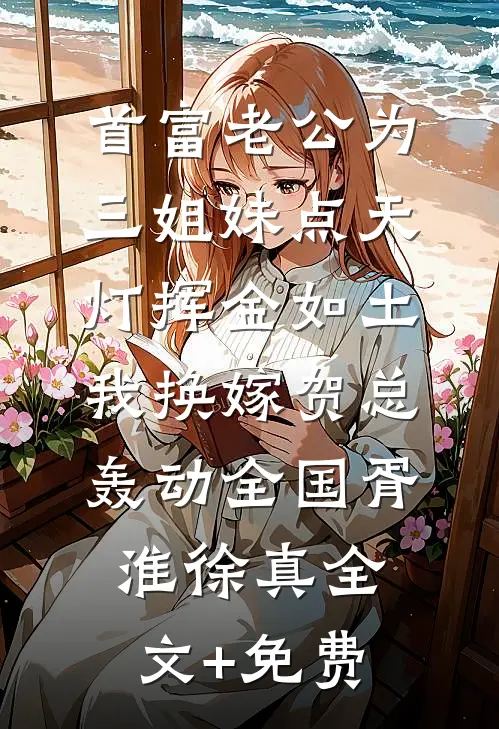 首富老公为三姐妹点天灯挥金如土，我换嫁贺总轰动全国胥淮徐真全文+免费