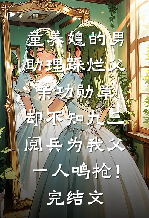 童养媳的男助理踩烂父亲功勋章，却不知九三阅兵为我父一人鸣枪！完结文