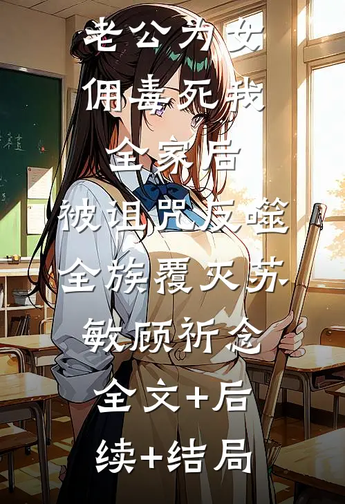 老公为女佣毒死我全家后，被诅咒反噬全族覆灭苏敏顾祈念:全文+后续+结局