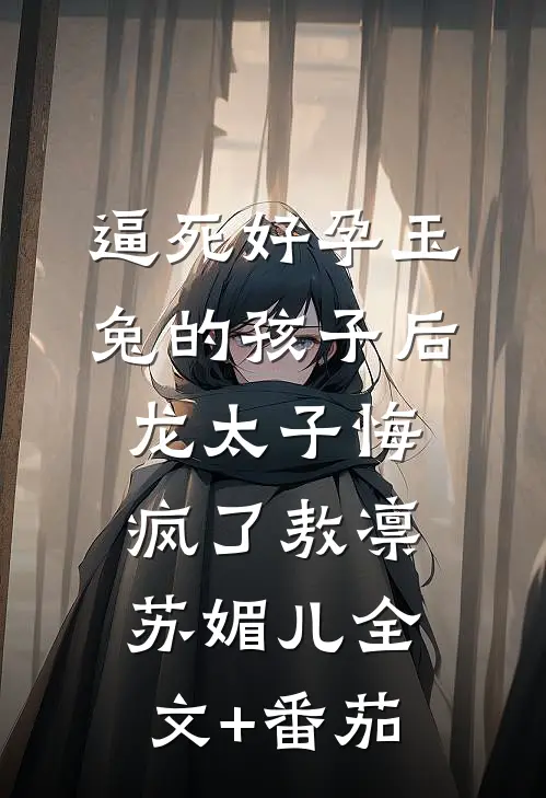 逼死好孕玉兔的孩子后，龙太子悔疯了敖凛苏媚儿全文+番茄