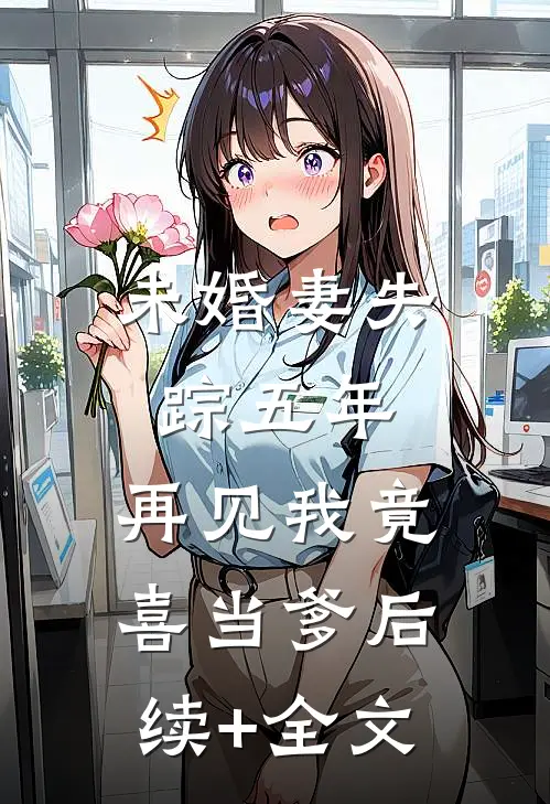 未婚妻失踪五年，再见我竟喜当爹后续+全文
