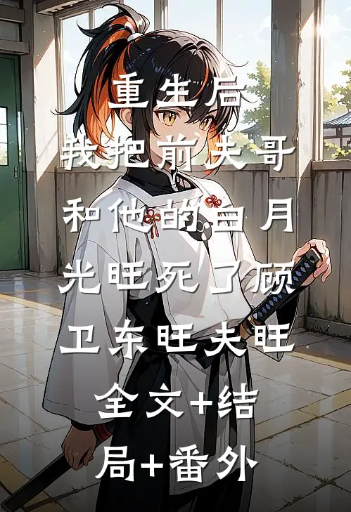 重生后，我把前夫哥和他的白月光旺死了顾卫东旺夫旺全文+结局+番外