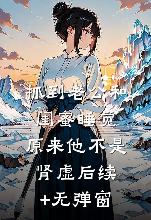 抓到老公和闺蜜睡觉，原来他不是肾虚后续+无弹窗