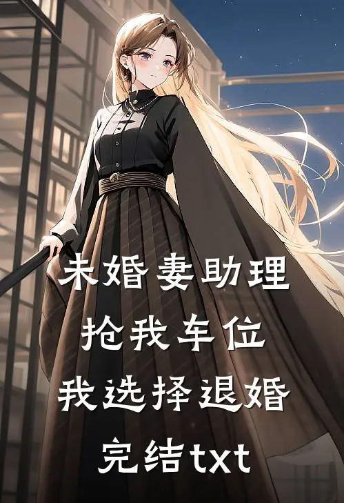 未婚妻助理抢我车位，我选择退婚完结txt