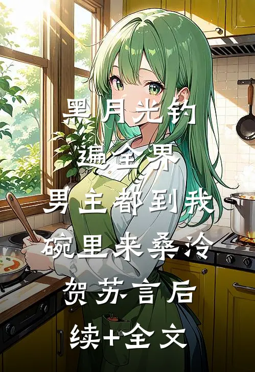黑月光钓遍全界：男主都到我碗里来桑泠贺苏言后续+全文