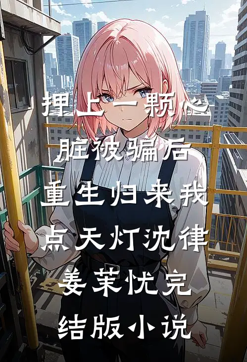 押上一颗心脏被骗后，重生归来我点天灯沈律姜茉忧完结版小说