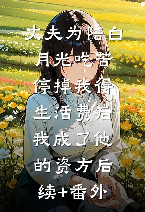 丈夫为陪白月光吃苦停掉我得生活费后我成了他的资方后续+番外