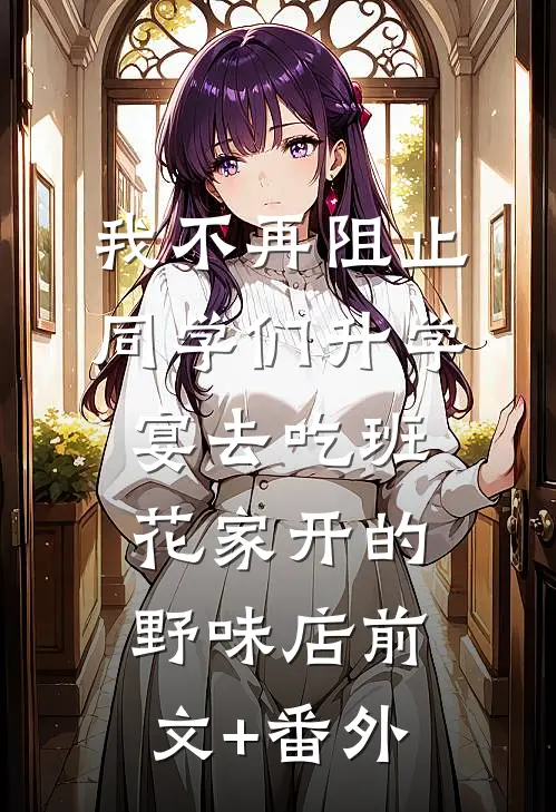 我不再阻止同学们升学宴去吃班花家开的野味店前文+番外
