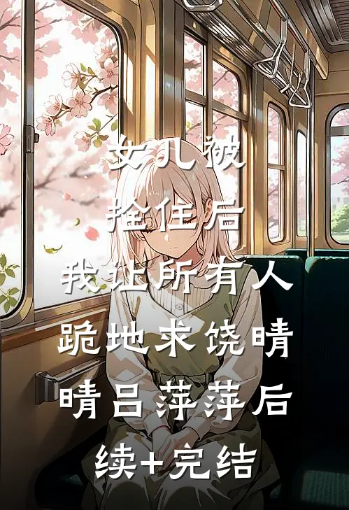 女儿被拴住后，我让所有人跪地求饶晴晴吕萍萍后续+完结