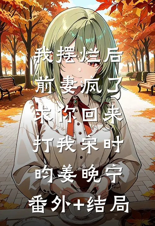 我摆烂后前妻疯了：求你回来打我宋时昀姜晚宁:(番外)+(结局)
