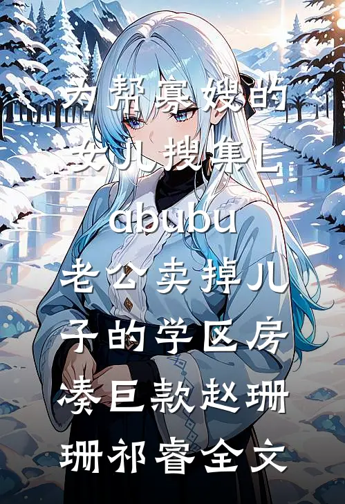 为帮寡嫂的女儿搜集Labubu，老公卖掉儿子的学区房凑巨款赵珊珊祁睿全文