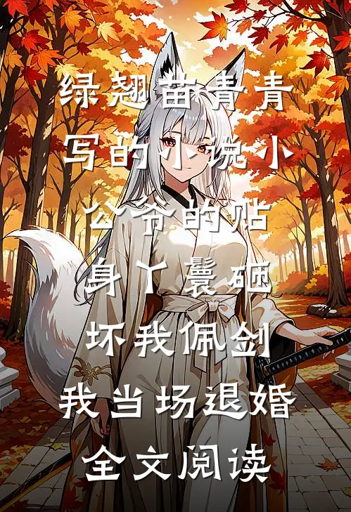 绿翘苗青青写的小说小公爷的贴身丫鬟砸坏我佩剑，我当场退婚全文阅读
