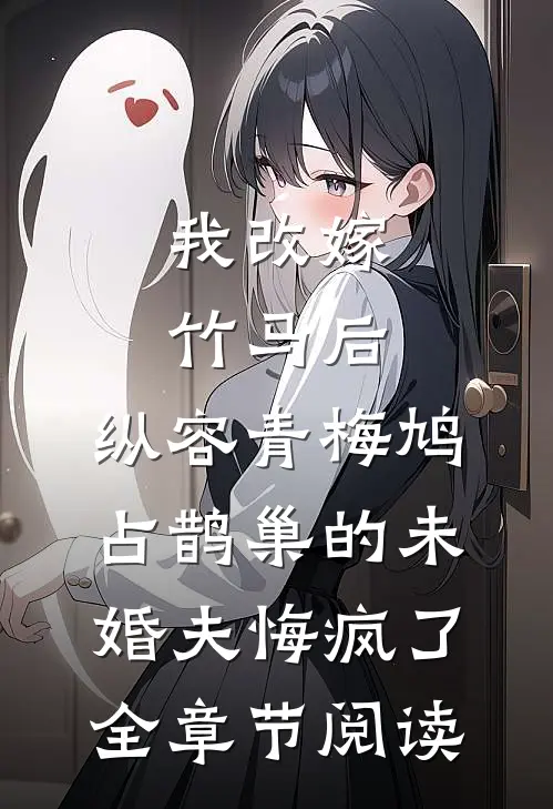 我改嫁竹马后，纵容青梅鸠占鹊巢的未婚夫悔疯了全章节阅读