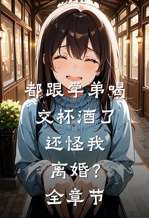 都跟学弟喝交杯酒了，还怪我离婚？全章节