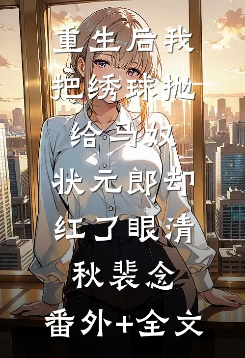 重生后我把绣球抛给马奴，状元郎却红了眼清秋裴念:(番外)+(全文)