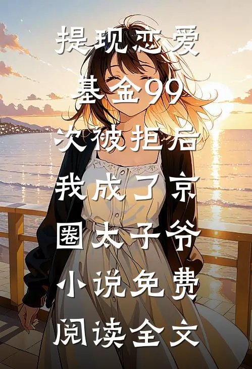 提现恋爱基金99次被拒后，我成了京圈太子爷小说免费阅读全文