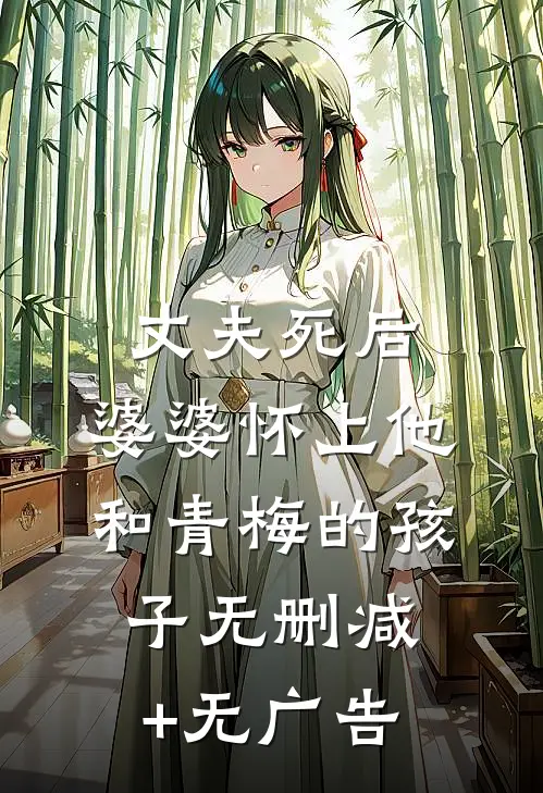 丈夫死后，婆婆怀上他和青梅的孩子无删减+无广告
