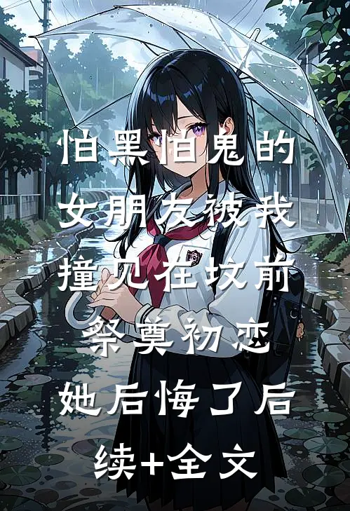 怕黑怕鬼的女朋友被我撞见在坟前祭奠初恋，她后悔了后续+全文