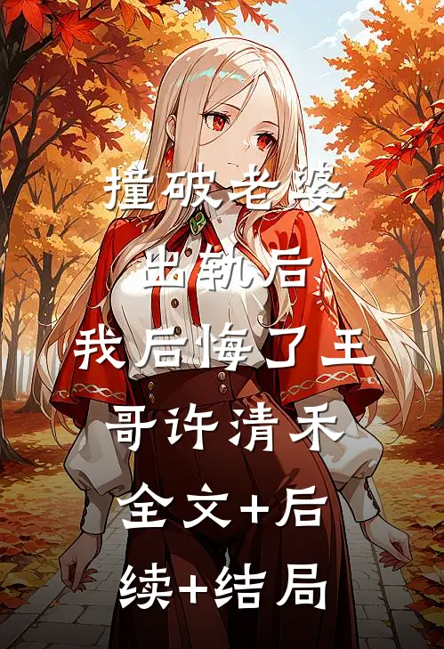 撞破老婆出轨后，我后悔了王哥许清禾全文+后续+结局