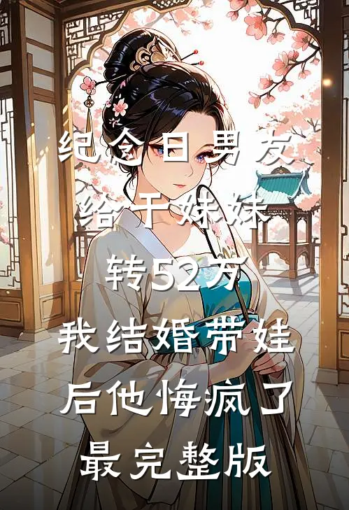 纪念日男友给干妹妹转52万，我结婚带娃后他悔疯了最完整版