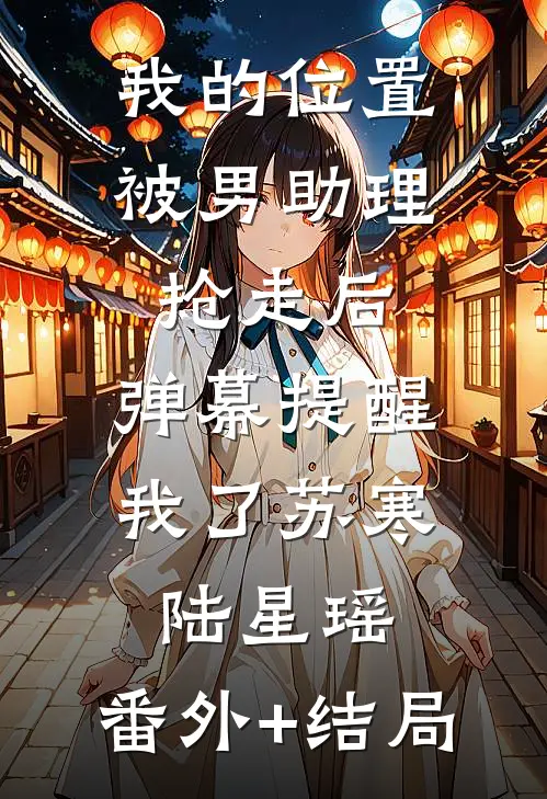 我的位置被男助理抢走后，弹幕提醒我了苏寒陆星瑶:(番外)+(结局)