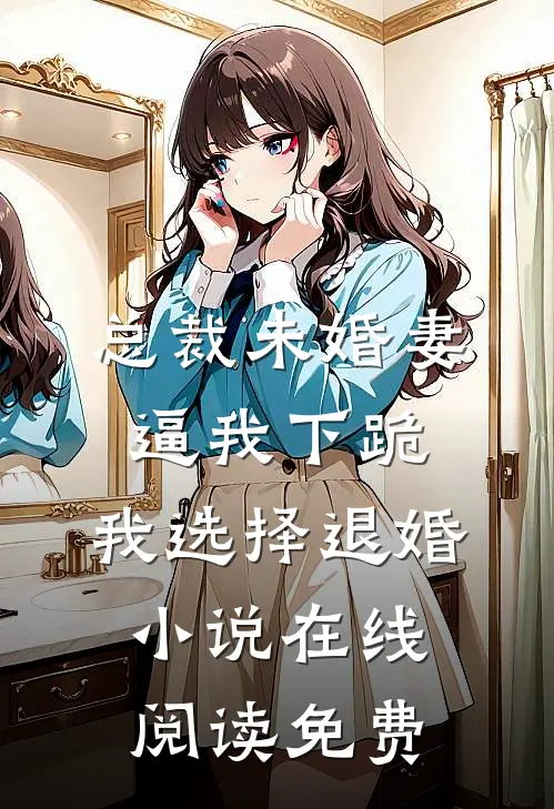 总裁未婚妻逼我下跪，我选择退婚小说在线阅读免费