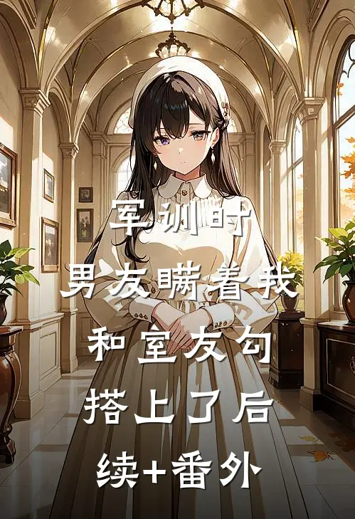 军训时，男友瞒着我和室友勾搭上了后续+番外