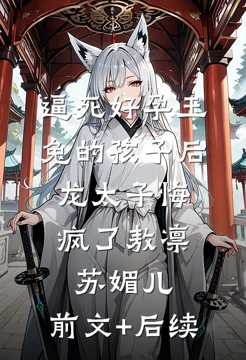 逼死好孕玉兔的孩子后，龙太子悔疯了敖凛苏媚儿:前文+后续