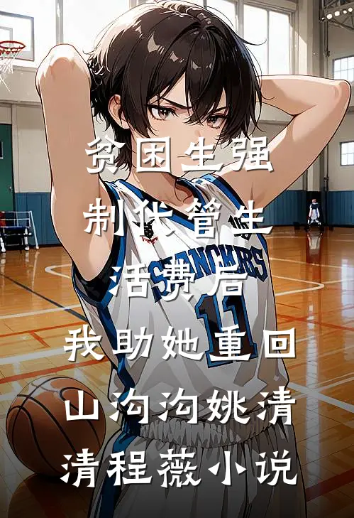 贫困生强制代管生活费后，我助她重回山沟沟姚清清程薇小说