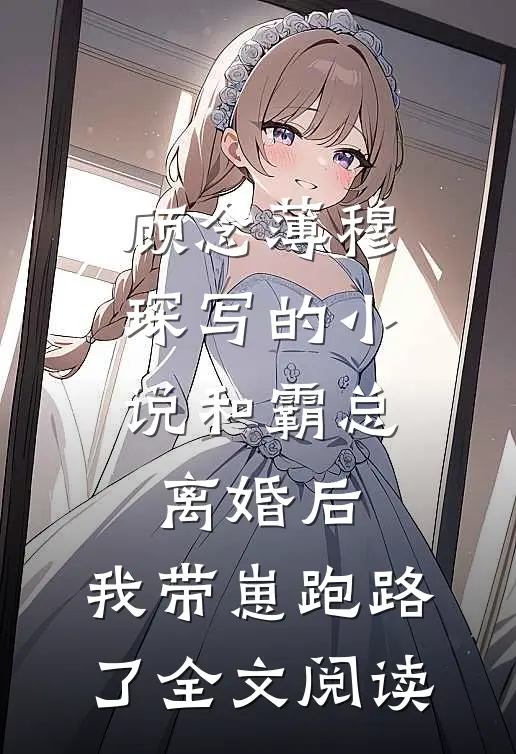 顾念薄穆琛写的小说和霸总离婚后，我带崽跑路了全文阅读