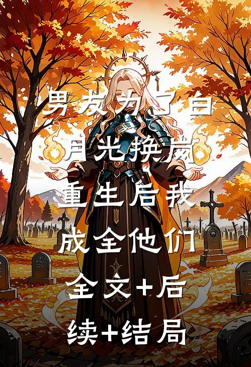 男友为了白月光换岗，重生后我成全他们全文+后续+结局