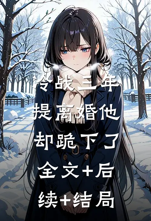 冷战三年，提离婚他却跪下了:全文+后续+结局