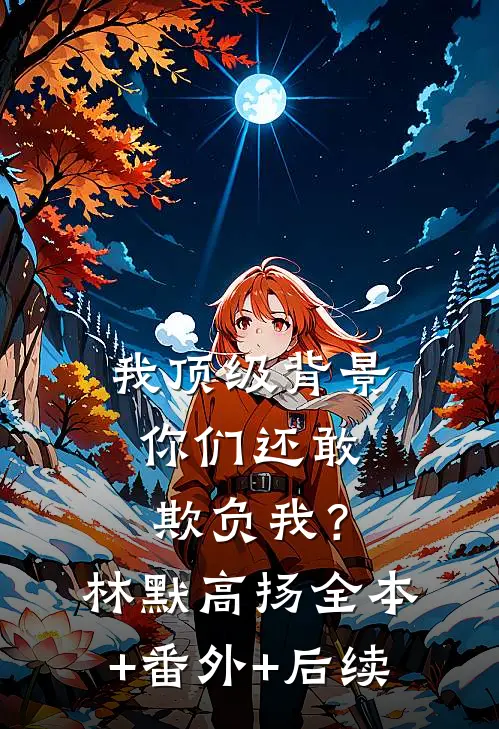我顶级背景，你们还敢欺负我？林默高扬:全本+番外+后续