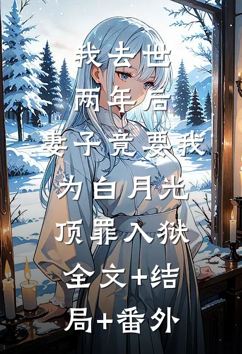 我去世两年后，妻子竟要我为白月光顶罪入狱:全文+结局+番外