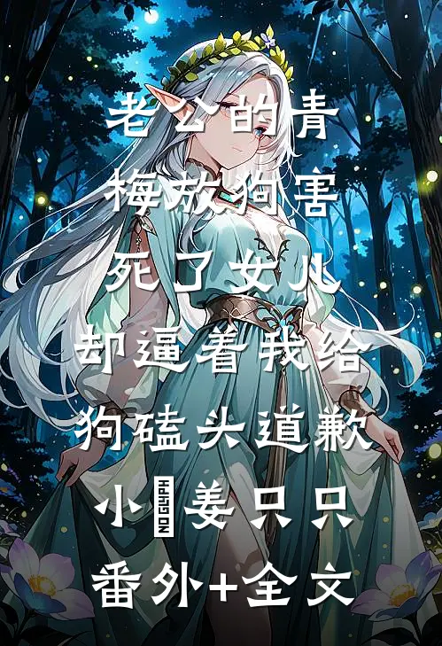 老公的青梅放狗害死了女儿，却逼着我给狗磕头道歉小玥姜只只(番外)+(全文)
