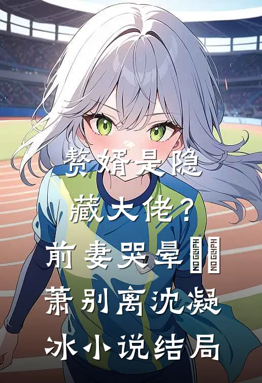 赘婿是隐藏大佬？前妻哭晕​​萧别离沈凝冰小说结局