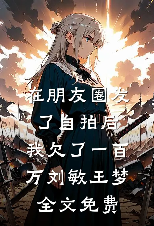 在朋友圈发了自拍后，我欠了一百万刘敏王梦全文免费
