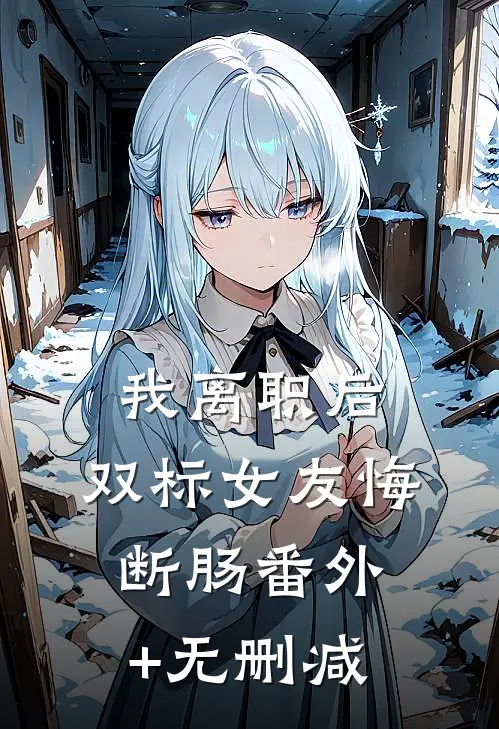 我离职后，双标女友悔断肠番外+无删减