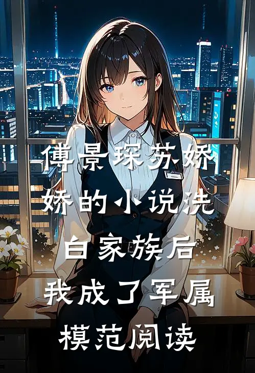 傅景琛苏娇娇的小说洗白家族后，我成了军属模范阅读