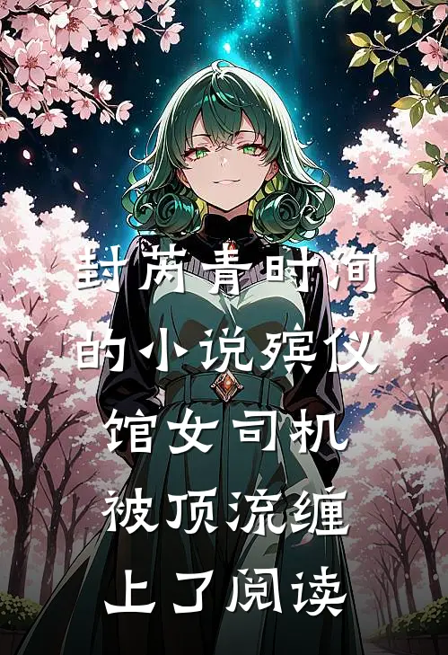 封芮青时洵的小说殡仪馆女司机被顶流缠上了阅读