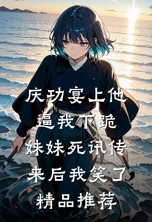 庆功宴上他逼我下跪，妹妹死讯传来后我笑了精品推荐