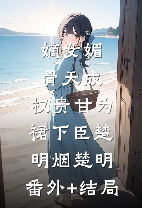 嫡女媚骨天成，权贵甘为裙下臣楚明烟楚明:(番外)+(结局)