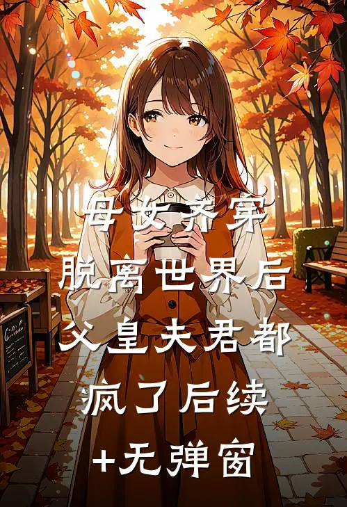 母女齐穿，脱离世界后父皇夫君都疯了后续+无弹窗