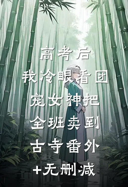 高考后，我冷眼看团宠女神把全班卖到古寺番外+无删减