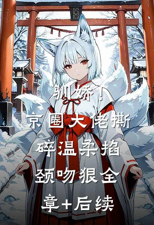 驯娇！京圈大佬撕碎温柔掐颈吻狠全章+后续