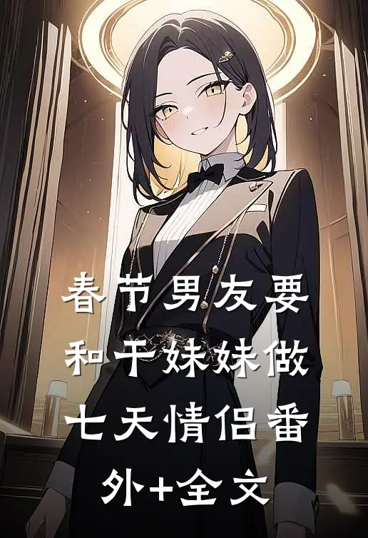 春节男友要和干妹妹做七天情侣(番外)+(全文)