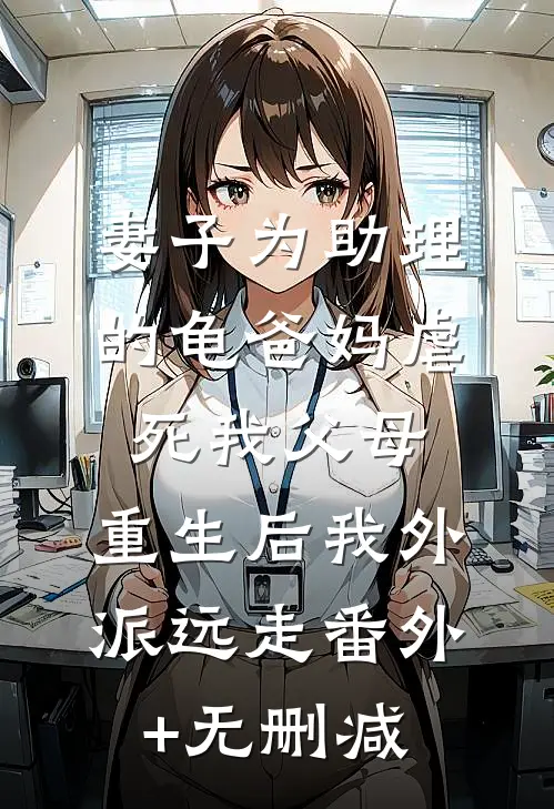 妻子为助理的龟爸妈虐死我父母，重生后我外派远走番外+无删减