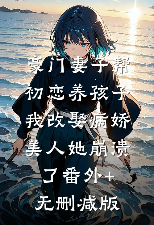 豪门妻子帮初恋养孩子，我改娶病娇美人她崩溃了番外+无删减版